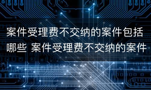 案件受理费不交纳的案件包括哪些 案件受理费不交纳的案件包括哪些内容