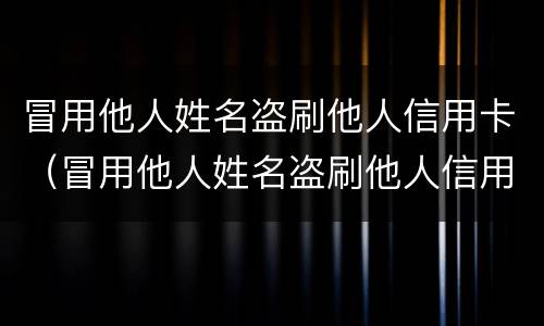 冒用他人姓名盗刷他人信用卡（冒用他人姓名盗刷他人信用卡犯法吗）