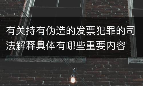 有关持有伪造的发票犯罪的司法解释具体有哪些重要内容