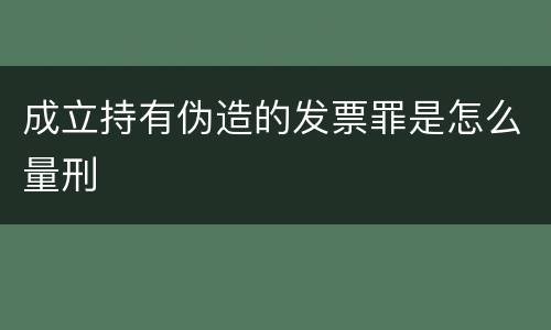 成立持有伪造的发票罪是怎么量刑