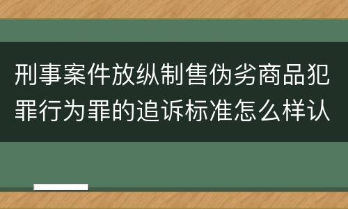 刑事案件放纵制售伪劣商品犯罪行为罪的追诉标准怎么样认定