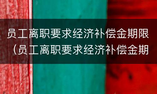 员工离职要求经济补偿金期限（员工离职要求经济补偿金期限是多久）