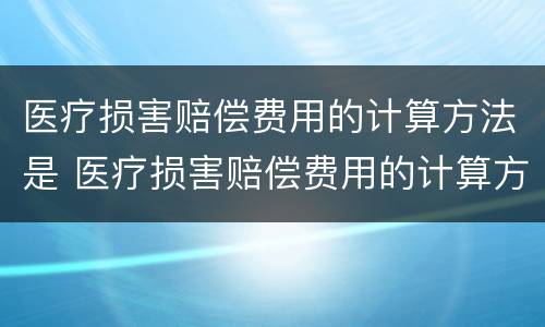 医疗损害赔偿费用的计算方法是 医疗损害赔偿费用的计算方法是什么