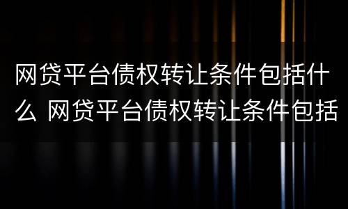 网贷平台债权转让条件包括什么 网贷平台债权转让条件包括什么内容
