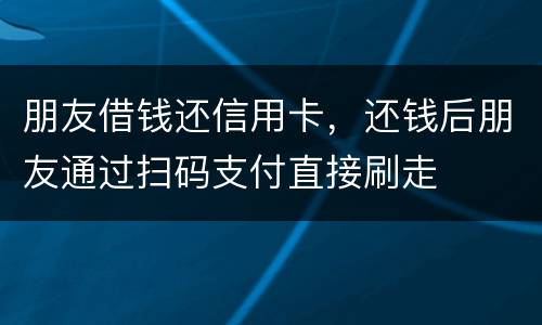 朋友借钱还信用卡，还钱后朋友通过扫码支付直接刷走