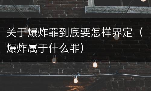 关于爆炸罪到底要怎样界定（爆炸属于什么罪）