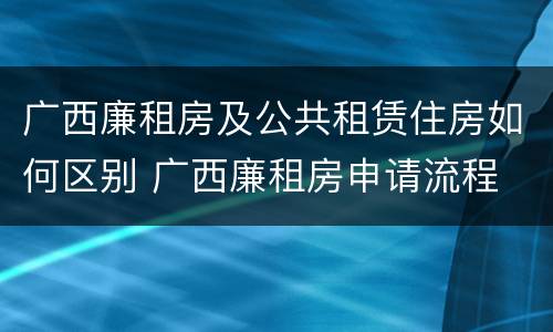 广西廉租房及公共租赁住房如何区别 广西廉租房申请流程