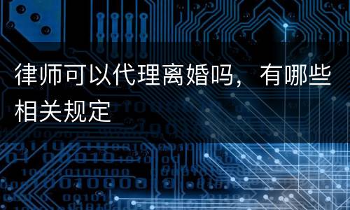 律师可以代理离婚吗，有哪些相关规定