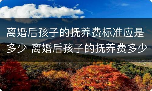 离婚后孩子的抚养费标准应是多少 离婚后孩子的抚养费多少钱