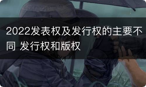2022发表权及发行权的主要不同 发行权和版权