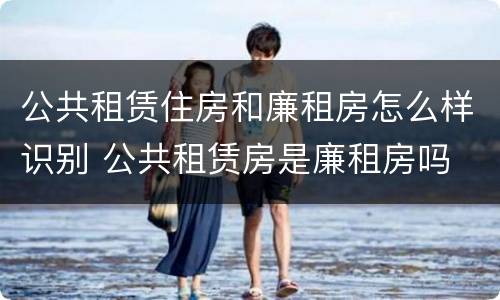 公共租赁住房和廉租房怎么样识别 公共租赁房是廉租房吗