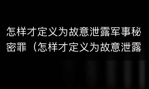 怎样才定义为故意泄露军事秘密罪（怎样才定义为故意泄露军事秘密罪行为）