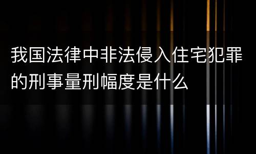 我国法律中非法侵入住宅犯罪的刑事量刑幅度是什么