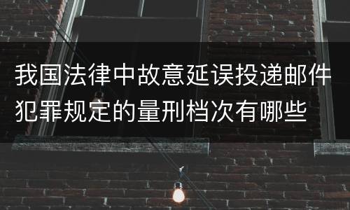 我国法律中故意延误投递邮件犯罪规定的量刑档次有哪些