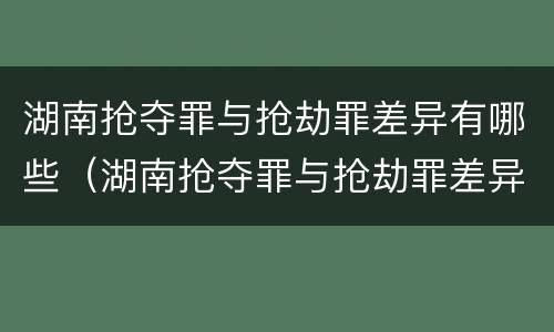 湖南抢夺罪与抢劫罪差异有哪些（湖南抢夺罪与抢劫罪差异有哪些案例）