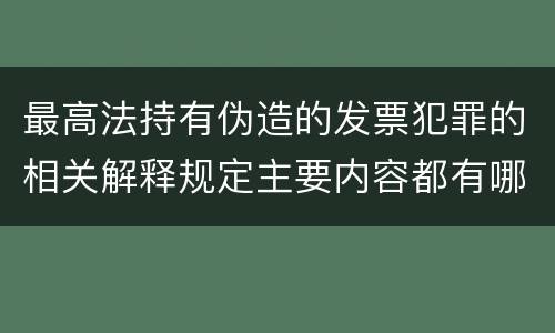 最高法持有伪造的发票犯罪的相关解释规定主要内容都有哪些