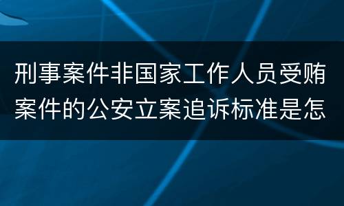 刑事案件非国家工作人员受贿案件的公安立案追诉标准是怎样的