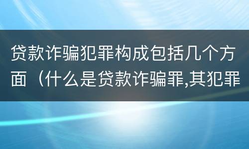 贷款诈骗犯罪构成包括几个方面（什么是贷款诈骗罪,其犯罪构成是什么）
