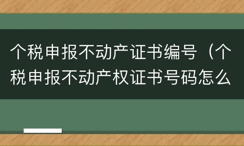 个税申报不动产证书编号（个税申报不动产权证书号码怎么填）