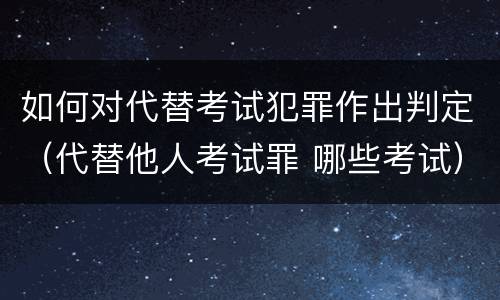 如何对代替考试犯罪作出判定（代替他人考试罪 哪些考试）