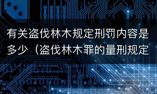 有关盗伐林木规定刑罚内容是多少（盗伐林木罪的量刑规定）