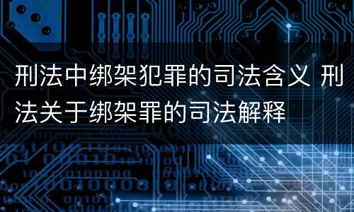 刑法中绑架犯罪的司法含义 刑法关于绑架罪的司法解释