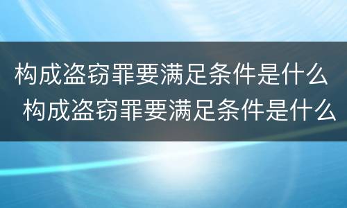 构成盗窃罪要满足条件是什么 构成盗窃罪要满足条件是什么行为