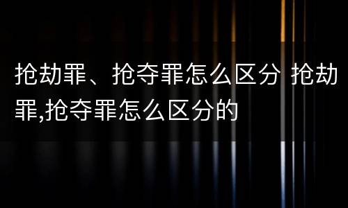 抢劫罪、抢夺罪怎么区分 抢劫罪,抢夺罪怎么区分的