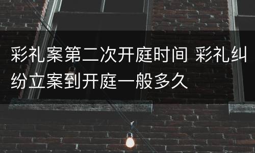 彩礼案第二次开庭时间 彩礼纠纷立案到开庭一般多久