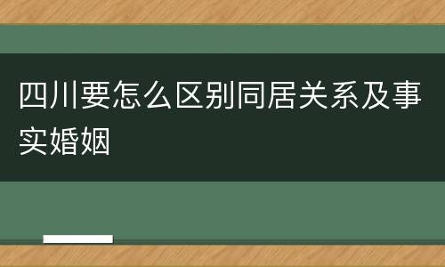 四川要怎么区别同居关系及事实婚姻