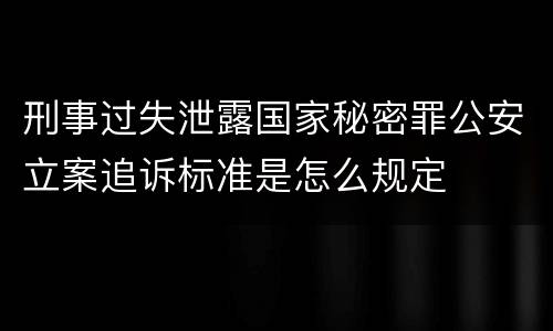 刑事过失泄露国家秘密罪公安立案追诉标准是怎么规定