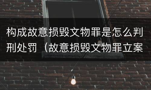 构成故意损毁文物罪是怎么判刑处罚（故意损毁文物罪立案标准）