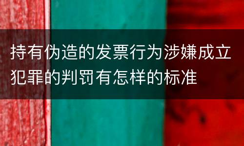 持有伪造的发票行为涉嫌成立犯罪的判罚有怎样的标准