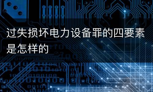 过失损坏电力设备罪的四要素是怎样的