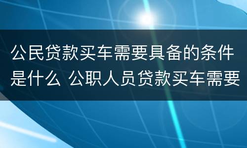 公民贷款买车需要具备的条件是什么 公职人员贷款买车需要什么手续