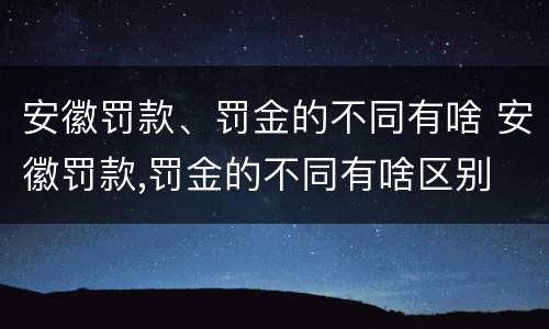 安徽罚款、罚金的不同有啥 安徽罚款,罚金的不同有啥区别