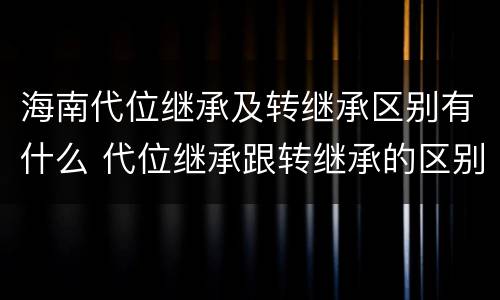 海南代位继承及转继承区别有什么 代位继承跟转继承的区别