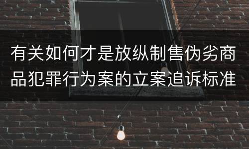 有关如何才是放纵制售伪劣商品犯罪行为案的立案追诉标准
