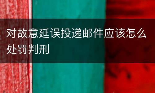 对故意延误投递邮件应该怎么处罚判刑