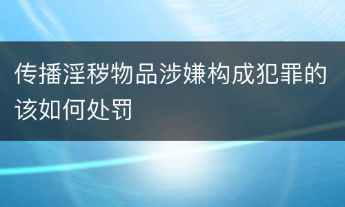 传播淫秽物品涉嫌构成犯罪的该如何处罚