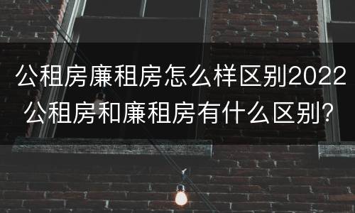 公租房廉租房怎么样区别2022 公租房和廉租房有什么区别?2019年的