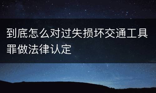 到底怎么对过失损坏交通工具罪做法律认定