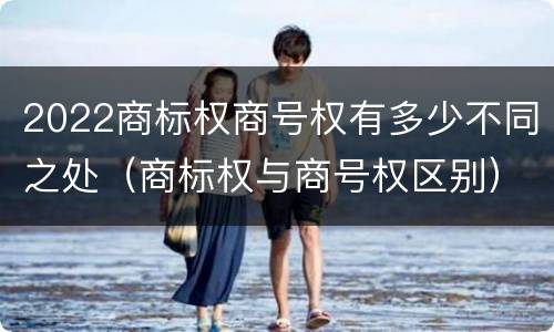2022商标权商号权有多少不同之处（商标权与商号权区别）