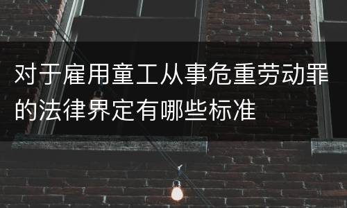 对于雇用童工从事危重劳动罪的法律界定有哪些标准