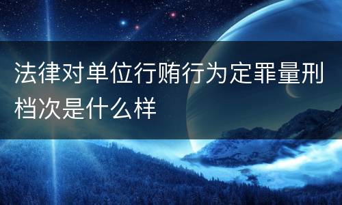 法律对单位行贿行为定罪量刑档次是什么样