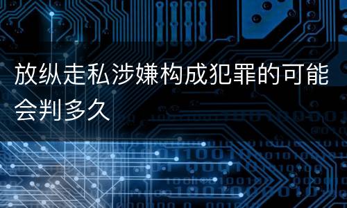 放纵走私涉嫌构成犯罪的可能会判多久