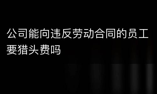公司能向违反劳动合同的员工要猎头费吗