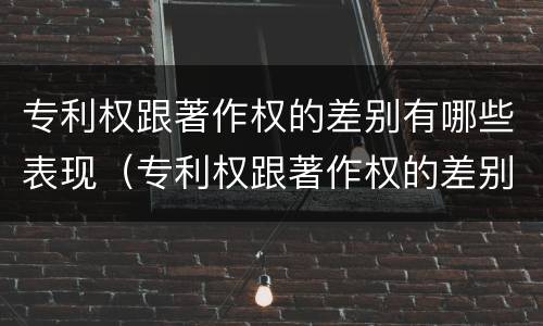 专利权跟著作权的差别有哪些表现（专利权跟著作权的差别有哪些表现形式）
