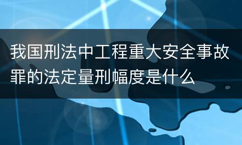 我国刑法中工程重大安全事故罪的法定量刑幅度是什么
