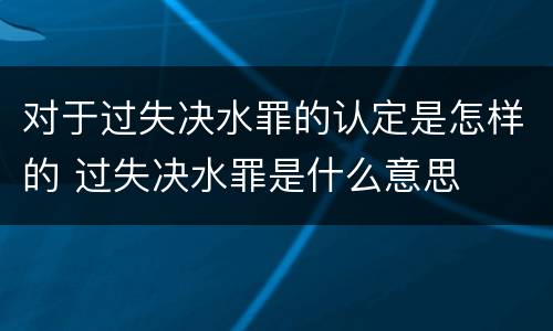 对于过失决水罪的认定是怎样的 过失决水罪是什么意思